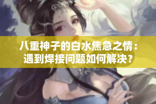 八重神子的白水焦急之情：遇到焊接問題如何解決？