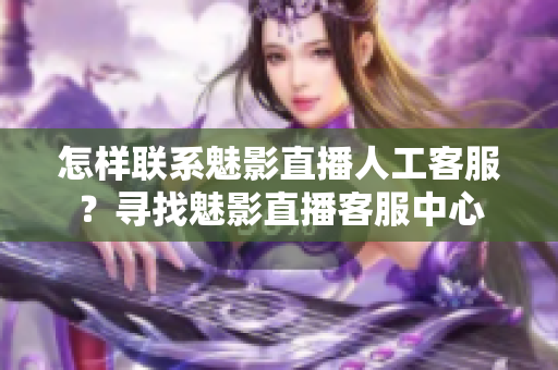 怎樣聯(lián)系魅影直播人工客服？尋找魅影直播客服中心