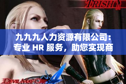 九九九人力資源有限公司：專業(yè) HR 服務(wù)，助您實(shí)現(xiàn)商業(yè)目標(biāo)