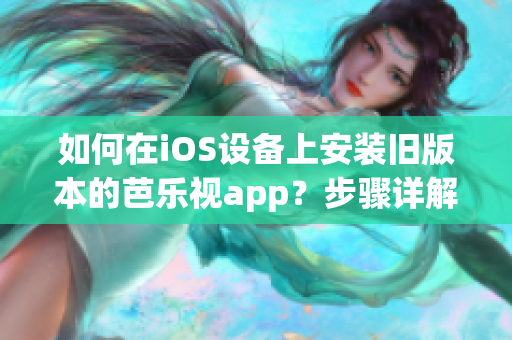 如何在iOS設(shè)備上安裝舊版本的芭樂視app？步驟詳解！