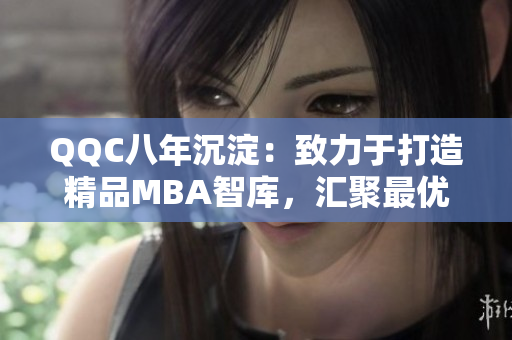 QQC八年沉淀：致力于打造精品MBA智庫(kù)，匯聚最優(yōu)質(zhì)管理學(xué)資源