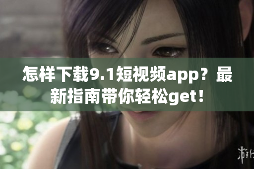 怎樣下載9.1短視頻app？最新指南帶你輕松get！