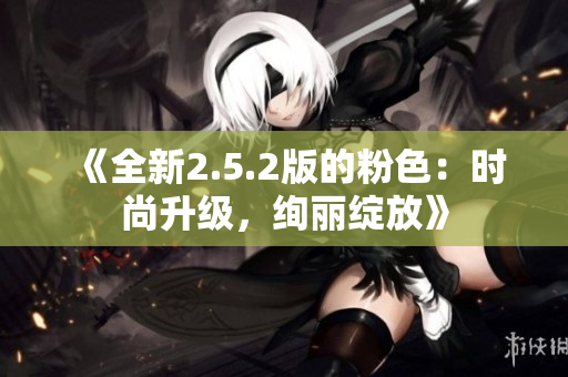 《全新2.5.2版的粉色：時(shí)尚升級(jí)，絢麗綻放》