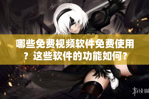 哪些免費(fèi)視頻軟件免費(fèi)使用？這些軟件的功能如何？