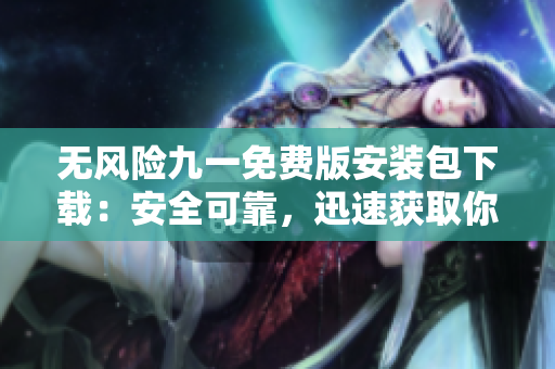 無風(fēng)險(xiǎn)九一免費(fèi)版安裝包下載：安全可靠，迅速獲取你所需的免費(fèi)軟件