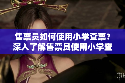 售票員如何使用小學(xué)查票？深入了解售票員使用小學(xué)查票的方法
