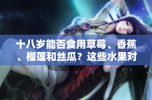 十八歲能否食用草莓、香蕉、榴蓮和絲瓜？這些水果對青少年是否適合？