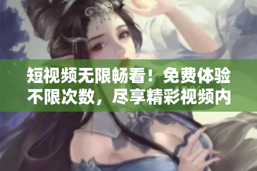 短視頻無限暢看！免費體驗不限次數(shù)，盡享精彩視頻內(nèi)容