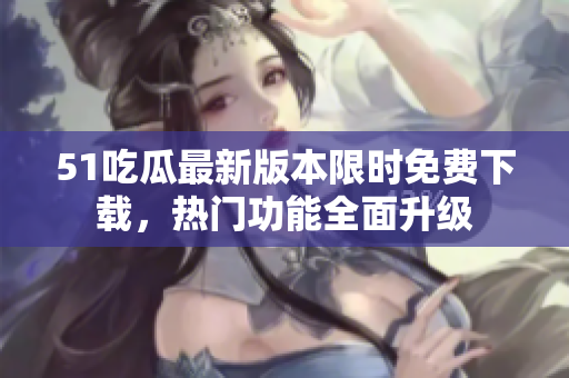 51吃瓜最新版本限時免費下載，熱門功能全面升級