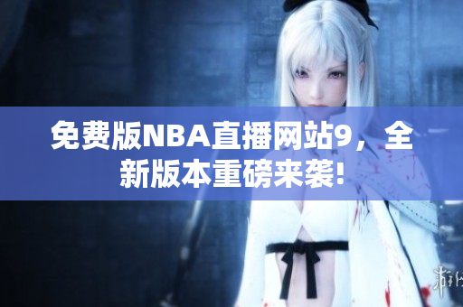 免費(fèi)版NBA直播網(wǎng)站9，全新版本重磅來襲!
