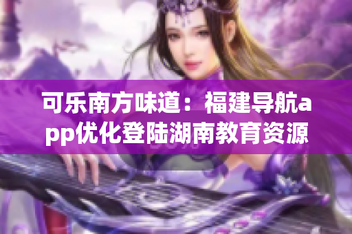可樂(lè)南方味道：福建導(dǎo)航app優(yōu)化登陸湖南教育資源，精準(zhǔn)服務(wù)師生。