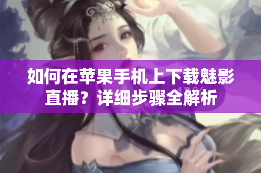 如何在蘋果手機(jī)上下載魅影直播？詳細(xì)步驟全解析