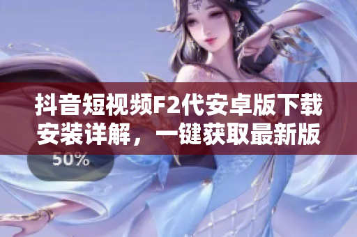 抖音短視頻F2代安卓版下載安裝詳解，一鍵獲取最新版本，快速暢享視頻創(chuàng)作與分享功能