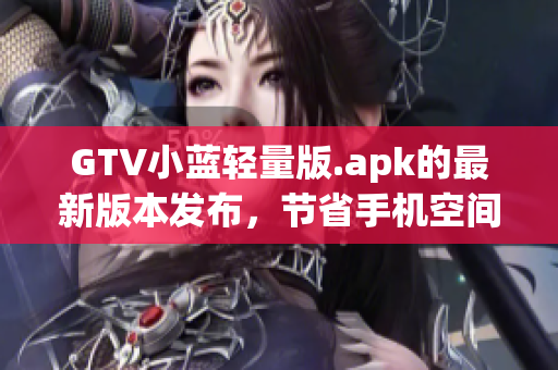 GTV小藍(lán)輕量版.apk的最新版本發(fā)布，節(jié)省手機(jī)空間還能流暢觀看。
