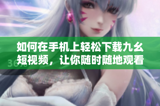 如何在手機(jī)上輕松下載九幺短視頻，讓你隨時(shí)隨地觀看