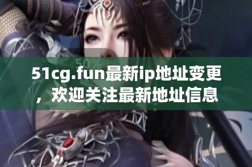 51cg.fun最新ip地址變更，歡迎關(guān)注最新地址信息