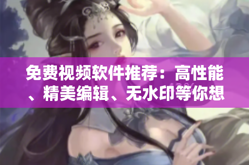 免費視頻軟件推薦：高性能、精美編輯、無水印等你想要的一應(yīng)俱全