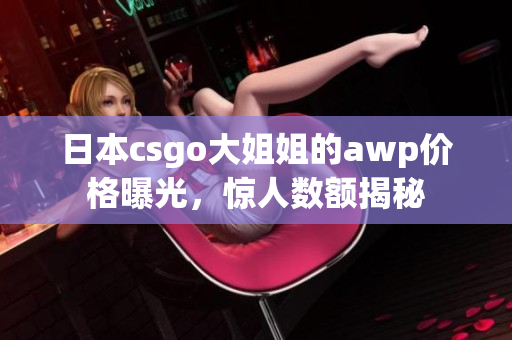 日本csgo大姐姐的awp價(jià)格曝光，驚人數(shù)額揭秘