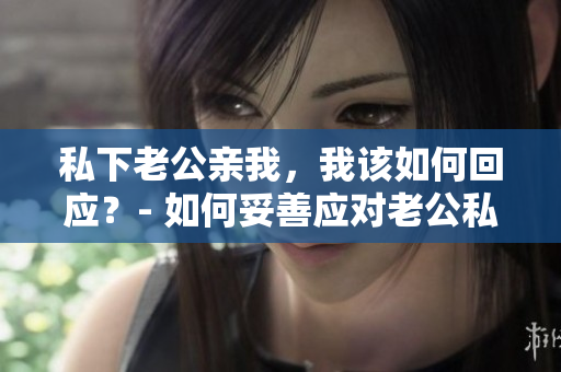 私下老公親我，我該如何回應(yīng)？- 如何妥善應(yīng)對(duì)老公私下的舉動(dòng)
