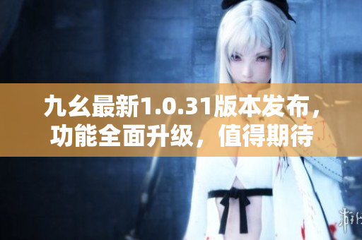 九幺最新1.0.31版本發(fā)布，功能全面升級，值得期待