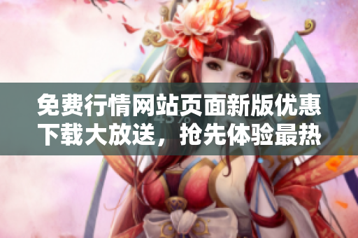 免費行情網(wǎng)站頁面新版優(yōu)惠下載大放送，搶先體驗最熱門行情數(shù)據(jù)！