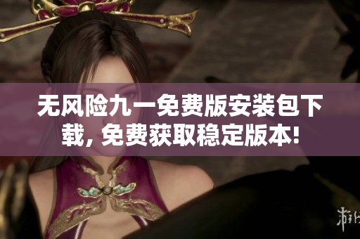 無(wú)風(fēng)險(xiǎn)九一免費(fèi)版安裝包下載, 免費(fèi)獲取穩(wěn)定版本!