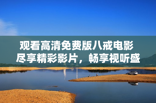 觀看高清免費版八戒電影 盡享精彩影片，暢享視聽盛宴