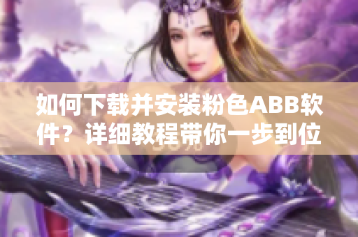 如何下載并安裝粉色ABB軟件？詳細教程帶你一步到位