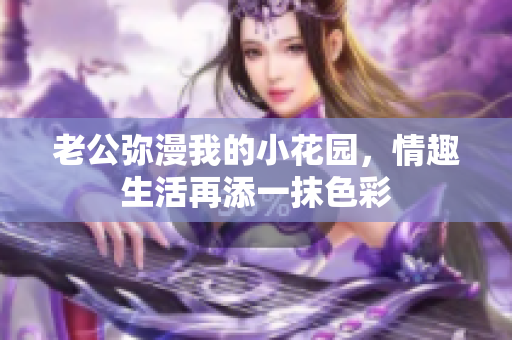 老公彌漫我的小花園，情趣生活再添一抹色彩