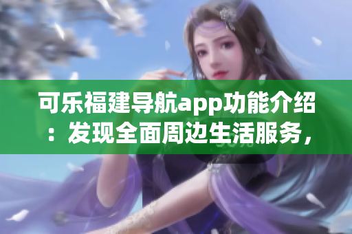 可樂福建導(dǎo)航app功能介紹：發(fā)現(xiàn)全面周邊生活服務(wù)，輕松規(guī)劃出行路線