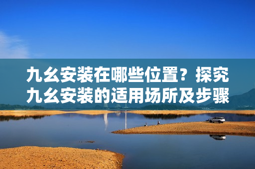 九幺安裝在哪些位置？探究九幺安裝的適用場所及步驟