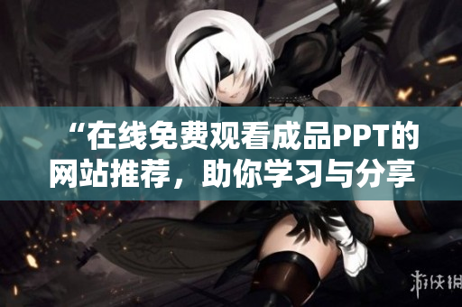 “在線免費觀看成品PPT的網(wǎng)站推薦，助你學(xué)習(xí)與分享”