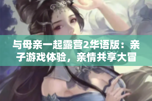 與母親一起露營2華語版：親子游戲體驗(yàn)，親情共享大冒險(xiǎn)
