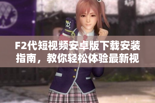 F2代短視頻安卓版下載安裝指南，教你輕松體驗最新視頻創(chuàng)作平臺