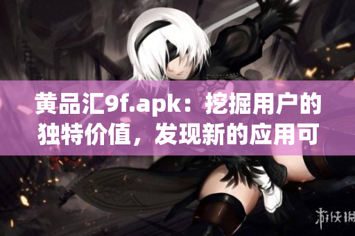 黃品匯9f.apk：挖掘用戶的獨特價值，發(fā)現(xiàn)新的應(yīng)用可能性