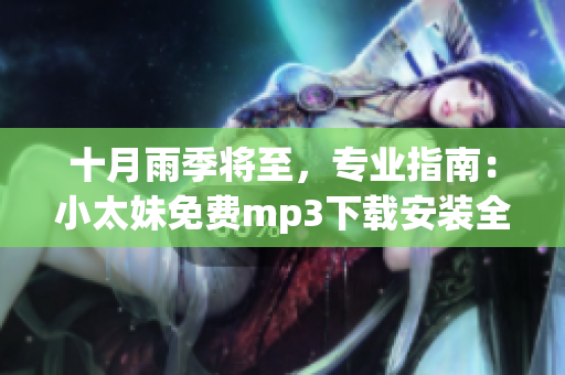 十月雨季將至，專業(yè)指南：小太妹免費(fèi)mp3下載安裝全攻略