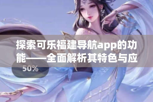 探索可樂福建導航app的功能——全面解析其特色與應用，助您暢游福建景點