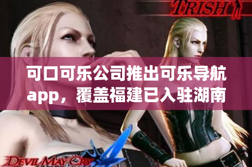可口可樂公司推出可樂導(dǎo)航app，覆蓋福建已入駐湖南教育市場(chǎng)