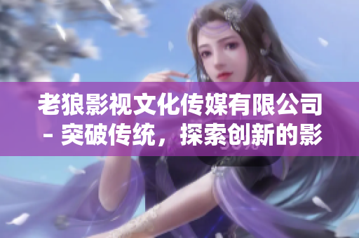 老狼影視文化傳媒有限公司 – 突破傳統(tǒng)，探索創(chuàng)新的影視文化引領者