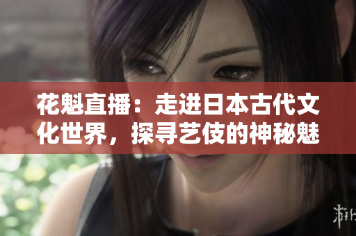 花魁直播：走進日本古代文化世界，探尋藝伎的神秘魅力