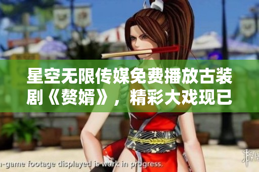 星空無限傳媒免費播放古裝劇《贅婿》，精彩大戲現(xiàn)已上線