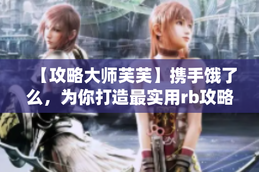 【攻略大師芙芙】攜手餓了么，為你打造最實用rb攻略系統(tǒng)