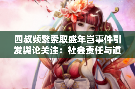 四叔頻繁索取盛年豈事件引發(fā)輿論關(guān)注：社會責任與道德倡導