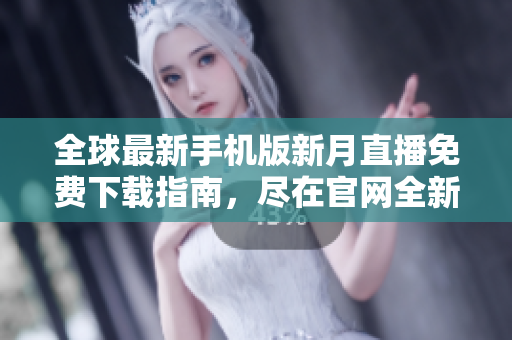 全球最新手機版新月直播免費下載指南，盡在官網(wǎng)全新上線！