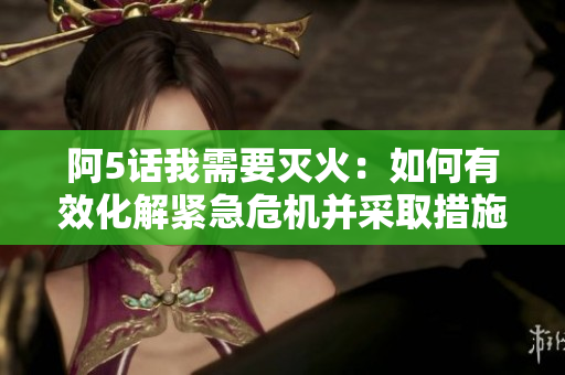 阿5話我需要滅火：如何有效化解緊急危機并采取措施？