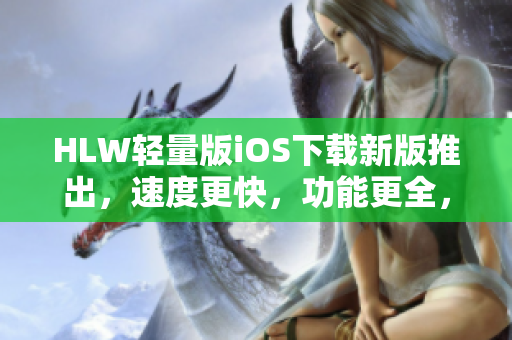 HLW輕量版iOS下載新版推出，速度更快，功能更全，體驗升級！