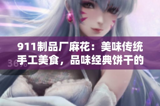 911制品廠麻花：美味傳統(tǒng)手工美食，品味經(jīng)典餅干的獨特魅力