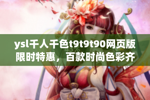ysl千人千色t9t9t90網(wǎng)頁版限時特惠，百款時尚色彩齊聚，開啟涂抹時尚新風潮