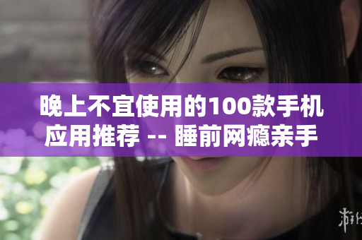 晚上不宜使用的100款手機應(yīng)用推薦 -- 睡前網(wǎng)癮親手斷絕