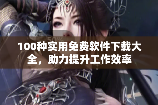 100種實用免費軟件下載大全，助力提升工作效率